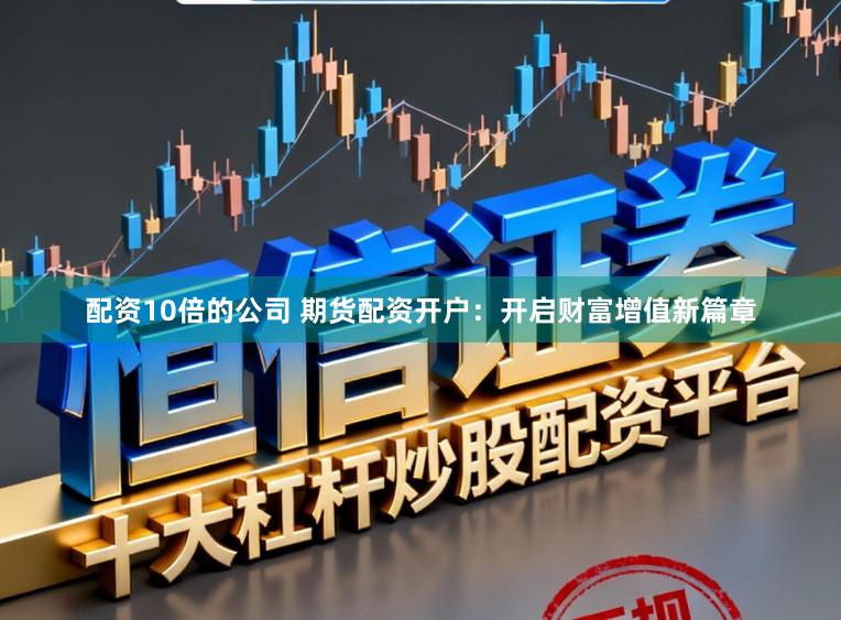配资10倍的公司 期货配资开户:开启财富增值新篇章