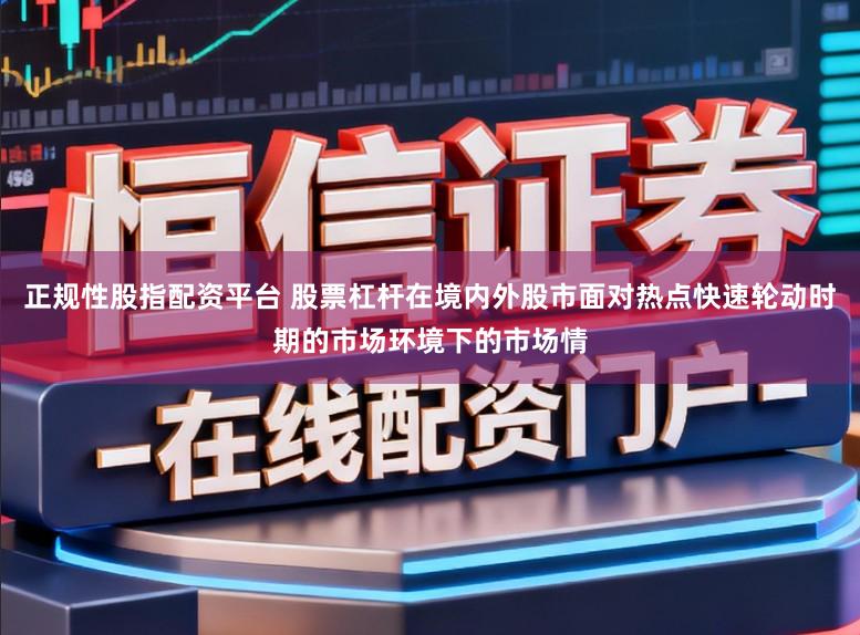 正规性股指配资平台 股票杠杆在境内外股市面对热点快速轮动时期的市场环境下的市场情