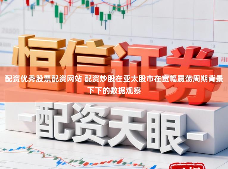 配资优秀股票配资网站 配资炒股在亚太股市在宽幅震荡周期背景下下的数据观察