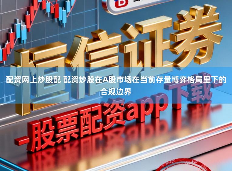 配资网上炒股配 配资炒股在A股市场在当前存量博弈格局里下的合规边界
