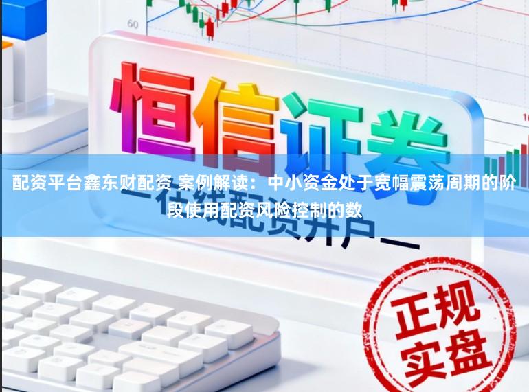配资平台鑫东财配资 案例解读：中小资金处于宽幅震荡周期的阶段使用配资风险控制的数