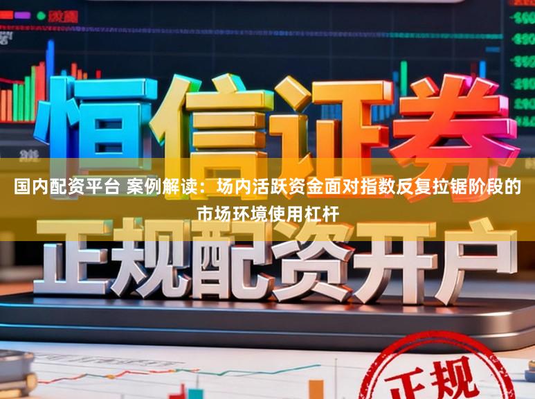 国内配资平台 案例解读：场内活跃资金面对指数反复拉锯阶段的市场环境使用杠杆
