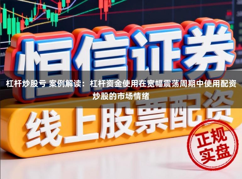 杠杆炒股亏 案例解读:杠杆资金使用在宽幅震荡周期中使用配资炒股的市场情绪