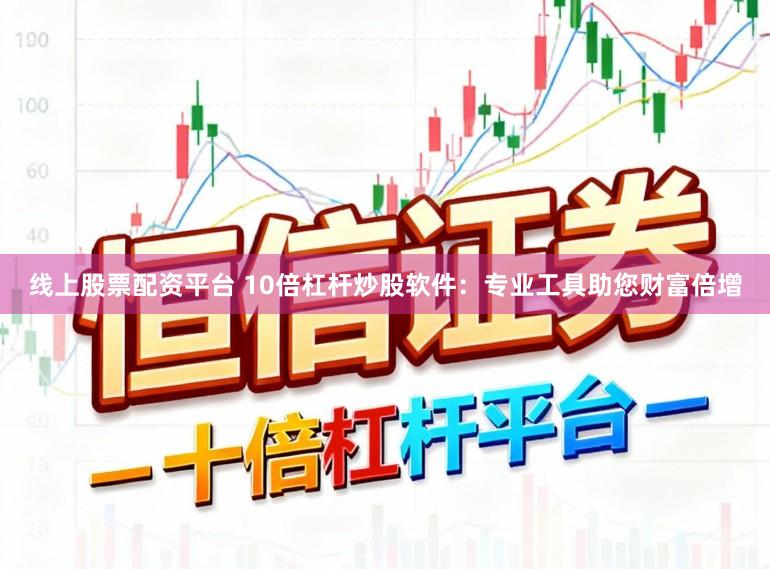 线上股票配资平台 10倍杠杆炒股软件：专业工具助您财富倍增