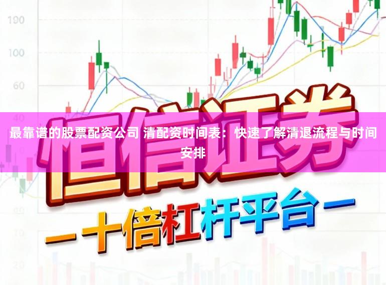 最靠谱的股票配资公司 清配资时间表:快速了解清退流程与时间安排