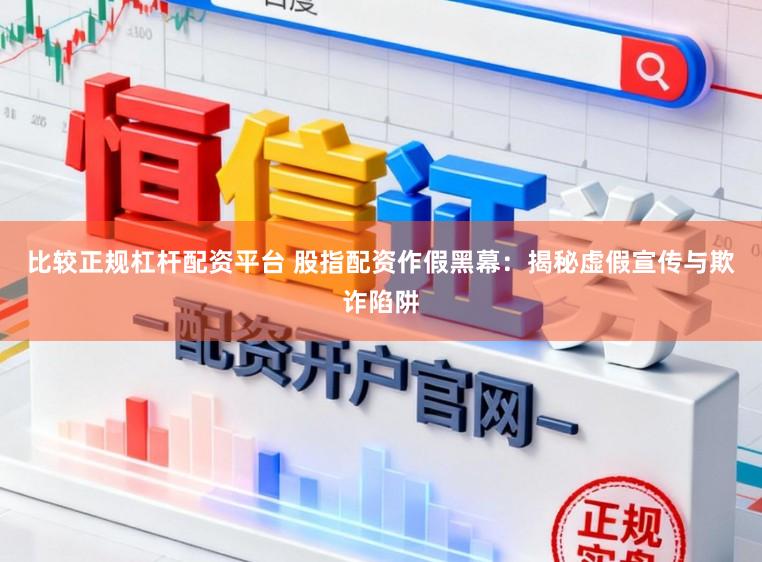 比较正规杠杆配资平台 股指配资作假黑幕:揭秘虚假宣传与欺诈陷阱