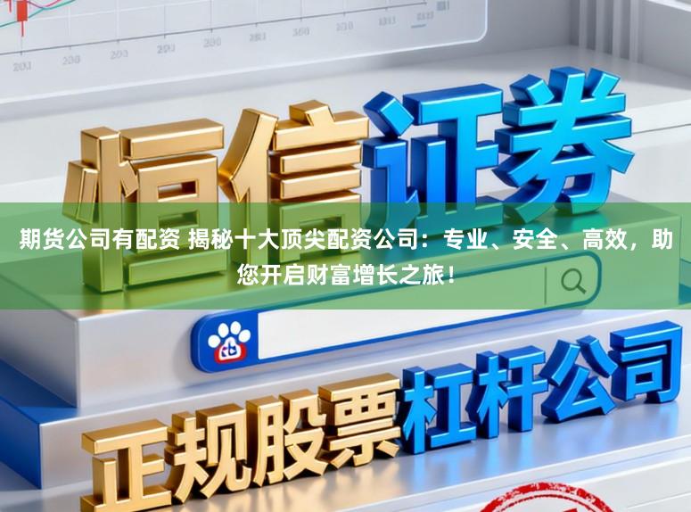 期货公司有配资 揭秘十大顶尖配资公司：专业、安全、高效，助您开启财富增长之旅！