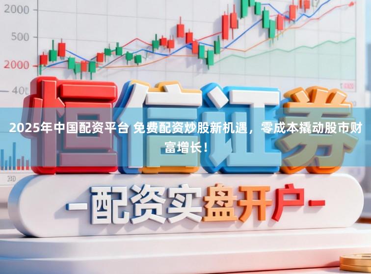 2025年中国配资平台 免费配资炒股新机遇，零成本撬动股市财富增长！