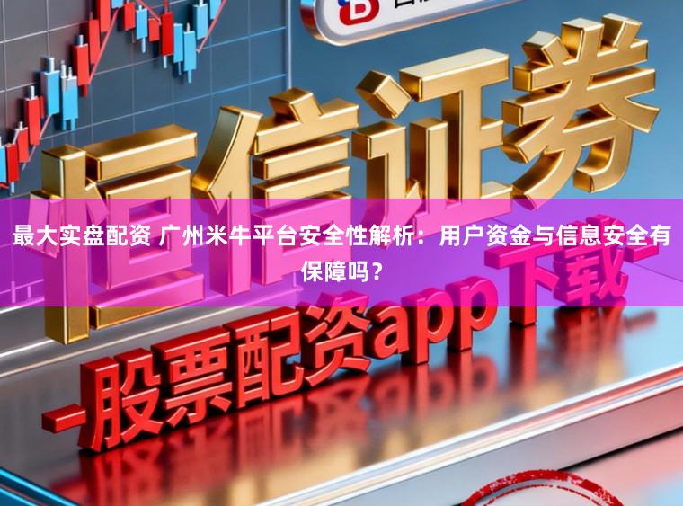 最大实盘配资 广州米牛平台安全性解析：用户资金与信息安全有保障吗？