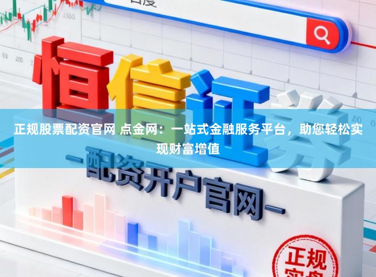 正规股票配资官网 点金网：一站式金融服务平台，助您轻松实现财富增值