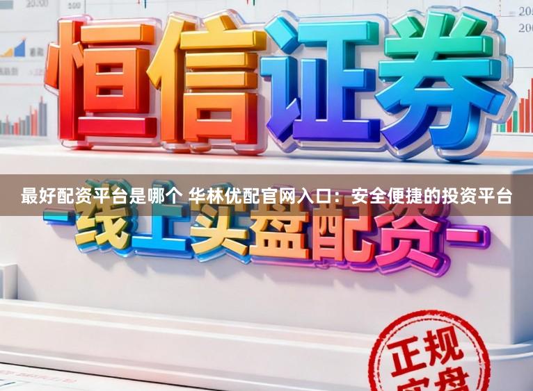 最好配资平台是哪个 华林优配官网入口：安全便捷的投资平台