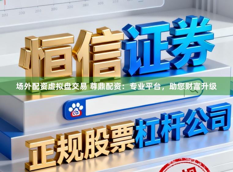 场外配资虚拟盘交易 尊鼎配资：专业平台，助您财富升级