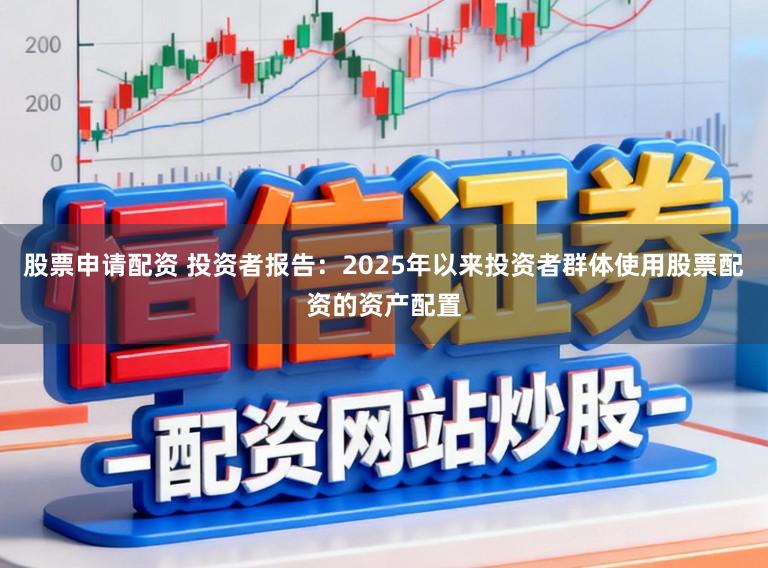 股票申请配资 投资者报告：2025年以来投资者群体使用股票配资的资产配置