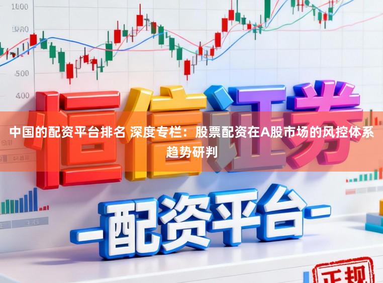 中国的配资平台排名 深度专栏：股票配资在A股市场的风控体系趋势研判