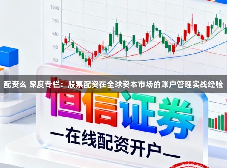 配资么 深度专栏：股票配资在全球资本市场的账户管理实战经验