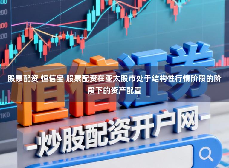 股票配资 恒信宝 股票配资在亚太股市处于结构性行情阶段的阶段下的资产配置