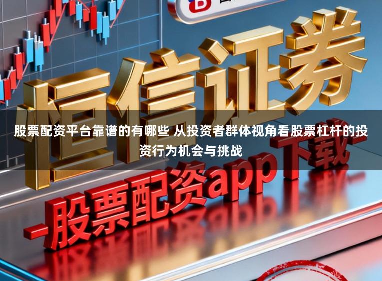 股票配资平台靠谱的有哪些 从投资者群体视角看股票杠杆的投资行为机会与挑战