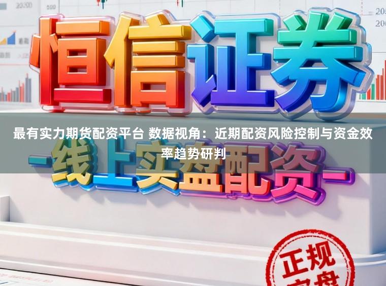最有实力期货配资平台 数据视角：近期配资风险控制与资金效率趋势研判