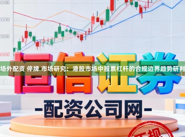 场外配资 停牌 市场研究：港股市场中股票杠杆的合规边界趋势研判