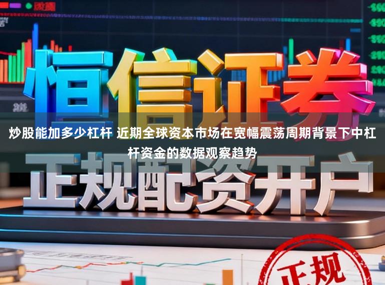 炒股能加多少杠杆 近期全球资本市场在宽幅震荡周期背景下中杠杆资金的数据观察趋势