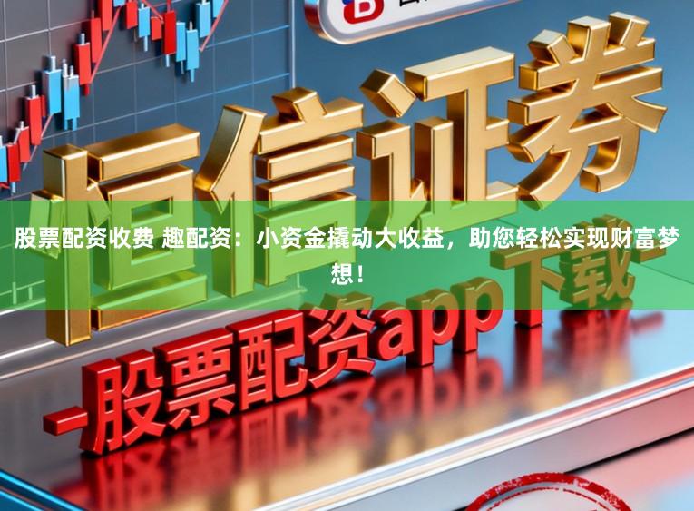 股票配资收费 趣配资：小资金撬动大收益，助您轻松实现财富梦想！