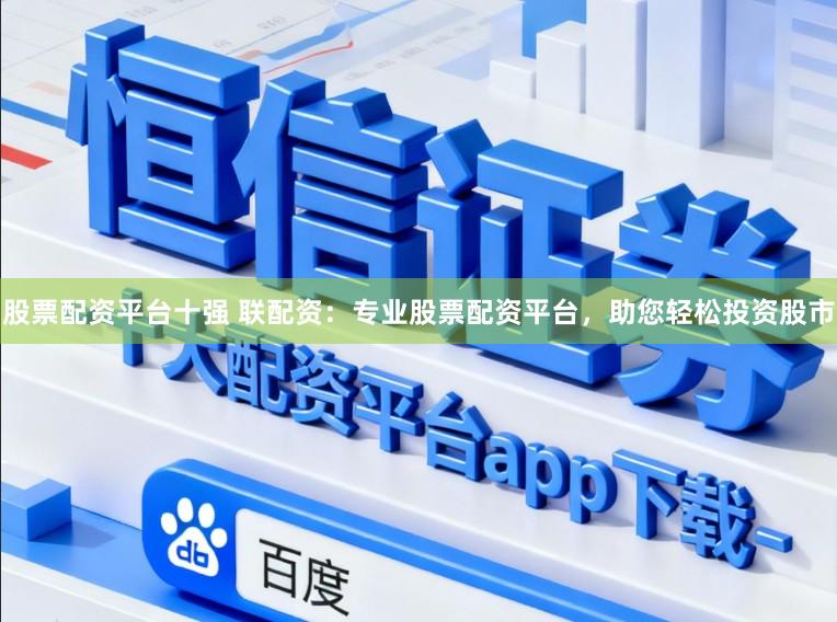股票配资平台十强 联配资：专业股票配资平台，助您轻松投资股市