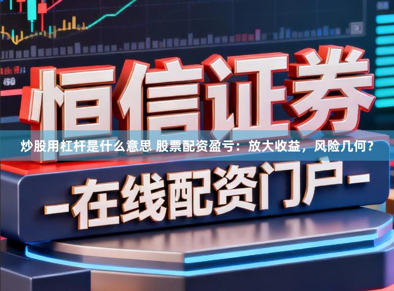 炒股用杠杆是什么意思 股票配资盈亏：放大收益，风险几何？