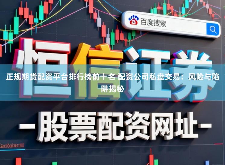 正规期货配资平台排行榜前十名 配资公司私盘交易：风险与陷阱揭秘