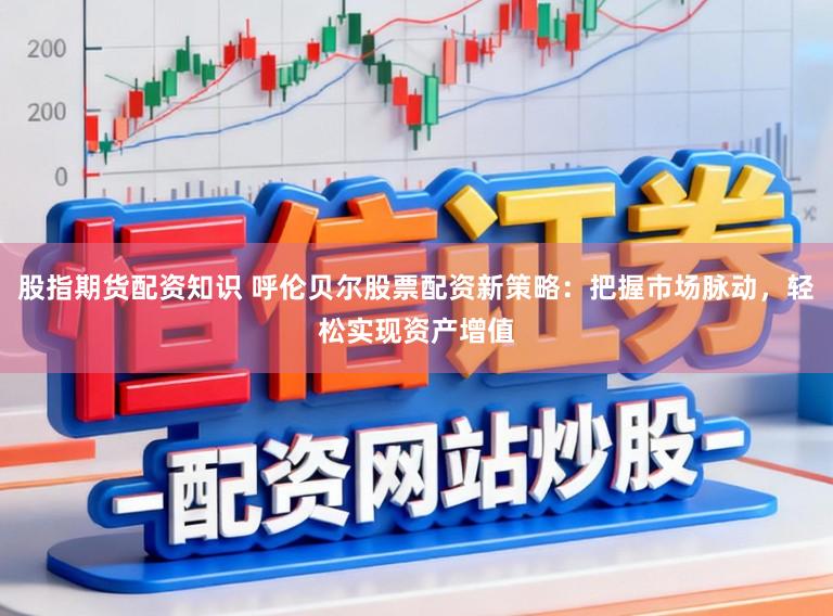 股指期货配资知识 呼伦贝尔股票配资新策略：把握市场脉动，轻松实现资产增值