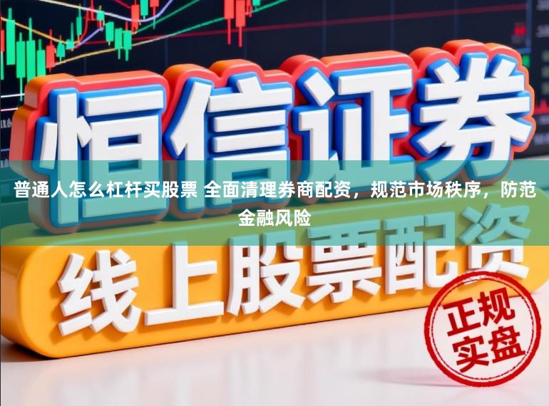 普通人怎么杠杆买股票 全面清理券商配资，规范市场秩序，防范金融风险