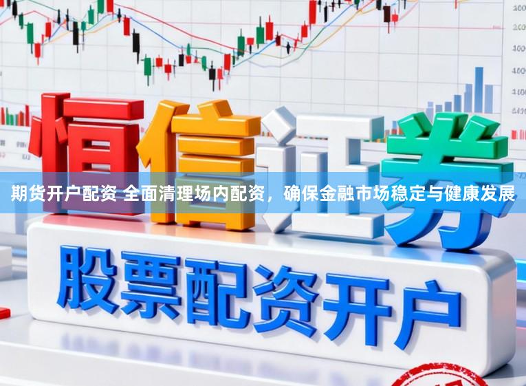 期货开户配资 全面清理场内配资，确保金融市场稳定与健康发展