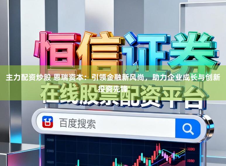 主力配资炒股 恩瑞资本：引领金融新风尚，助力企业成长与创新投资先锋