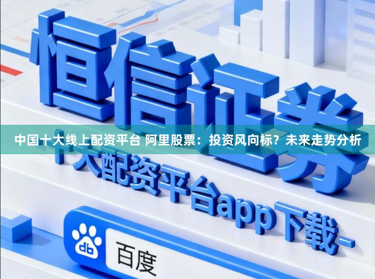中国十大线上配资平台 阿里股票：投资风向标？未来走势分析