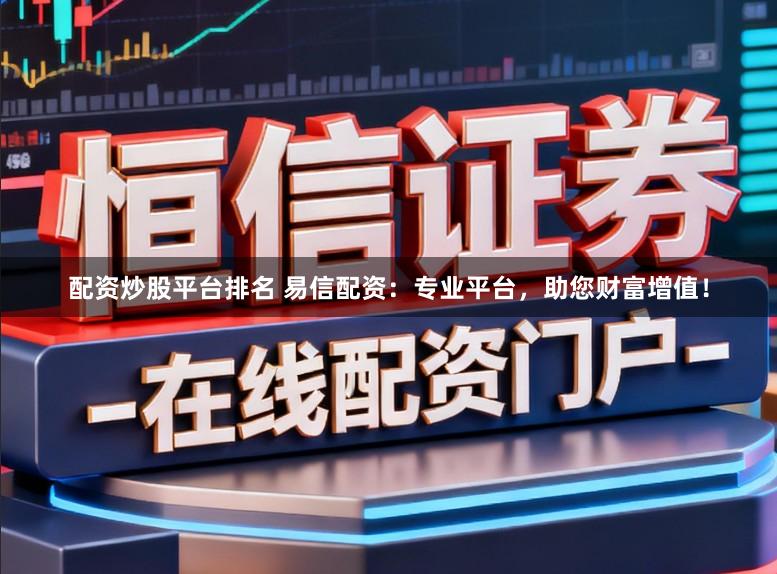配资炒股平台排名 易信配资：专业平台，助您财富增值！