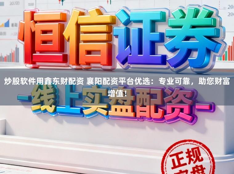 炒股软件用鑫东财配资 襄阳配资平台优选：专业可靠，助您财富增值！