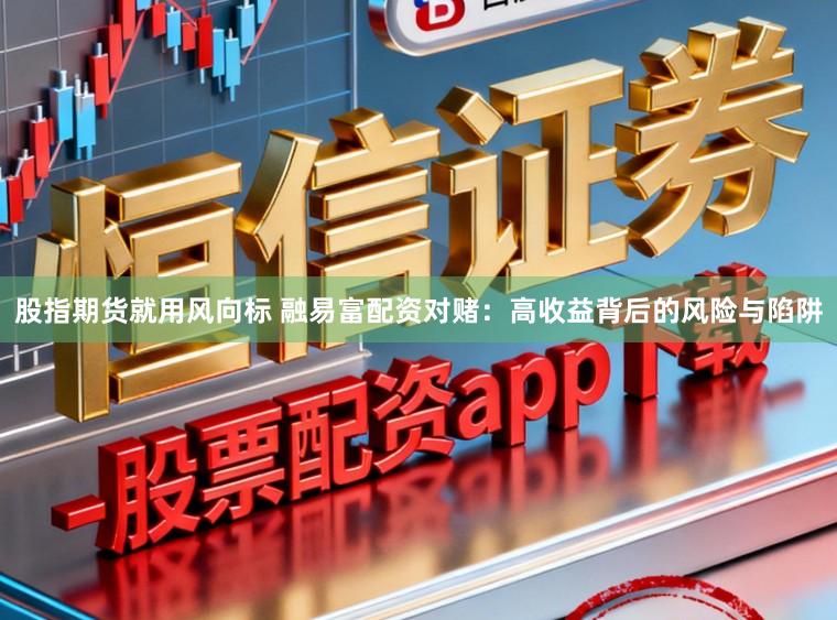 股指期货就用风向标 融易富配资对赌：高收益背后的风险与陷阱