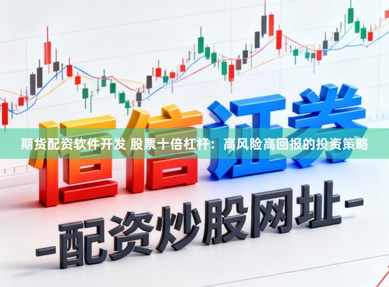 期货配资软件开发 股票十倍杠杆：高风险高回报的投资策略