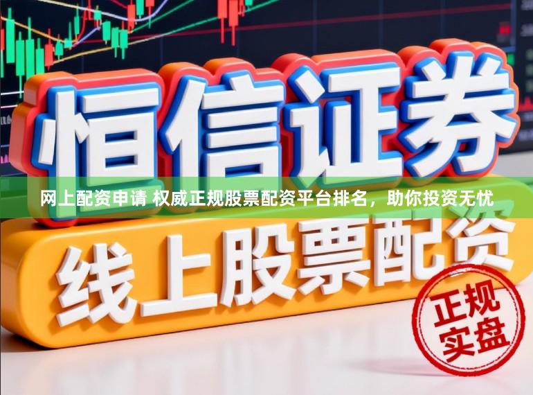 网上配资申请 权威正规股票配资平台排名，助你投资无忧