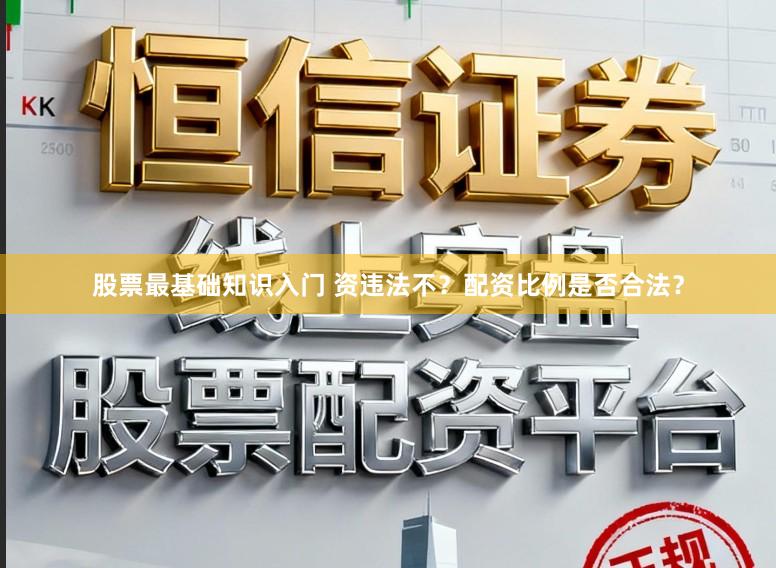 股票最基础知识入门 资违法不？配资比例是否合法？