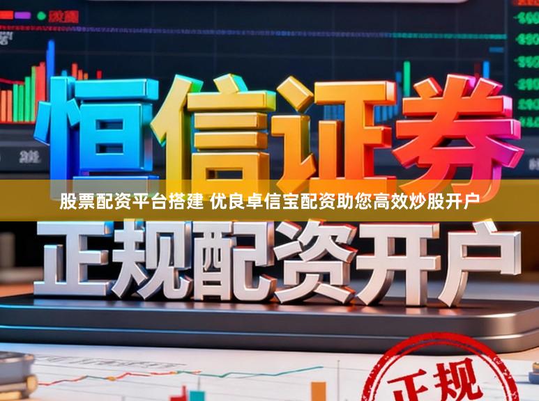 股票配资平台搭建 优良卓信宝配资助您高效炒股开户