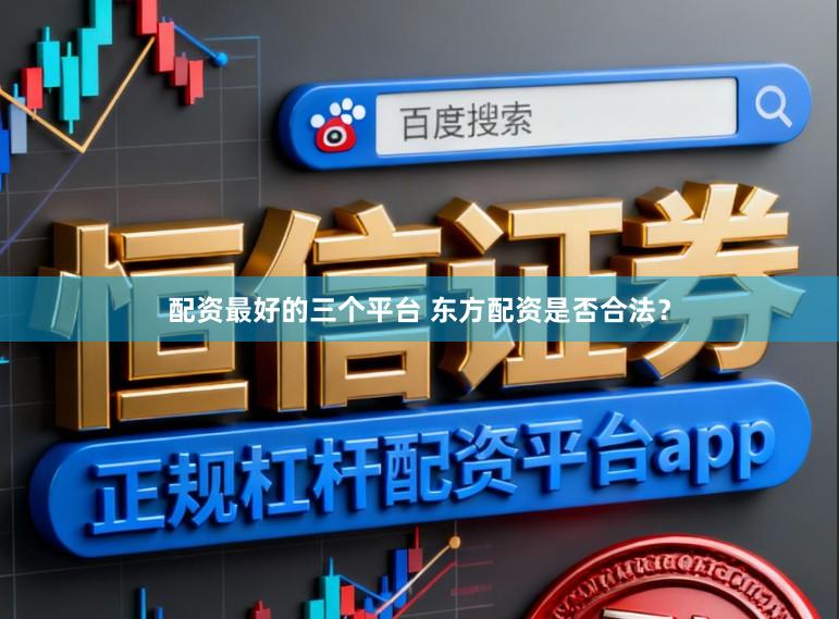 配资最好的三个平台 东方配资是否合法？