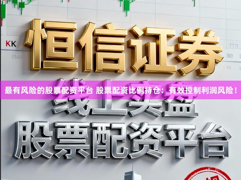 最有风险的股票配资平台 股票配资比例持仓:有效控制利润风险!