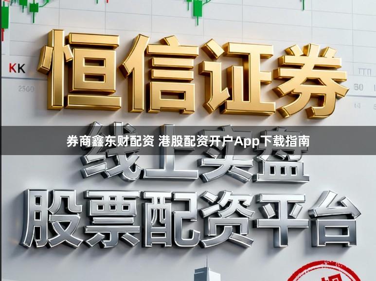 券商鑫东财配资 港股配资开户App下载指南