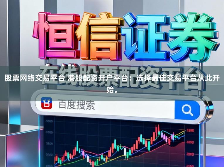 股票网络交易平台 港股配资开户平台：选择最佳交易平台从此开始。