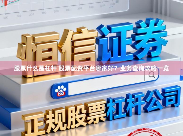 股票什么是杠杆 股票配资平台哪家好?业务查询攻略一览