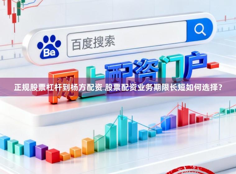 正规股票杠杆到杨方配资 股票配资业务期限长短如何选择?