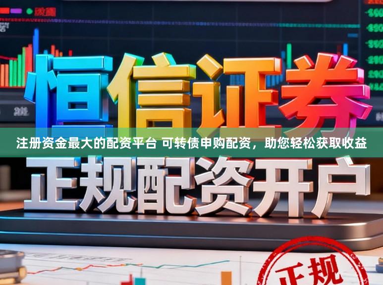 注册资金最大的配资平台 可转债申购配资，助您轻松获取收益