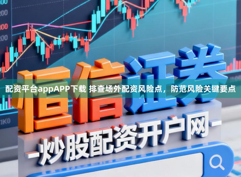 配资平台appAPP下载 排查场外配资风险点，防范风险关键要点
