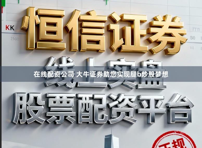 在线配资公司 大牛证券助您实现腿b炒股梦想