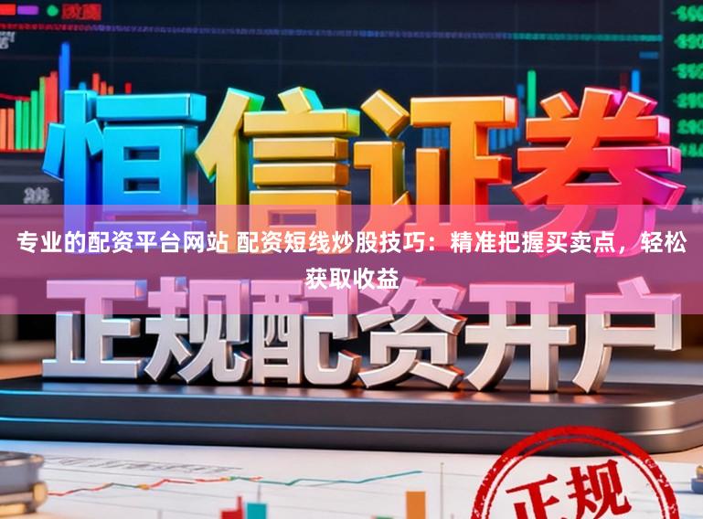 专业的配资平台网站 配资短线炒股技巧：精准把握买卖点，轻松获取收益